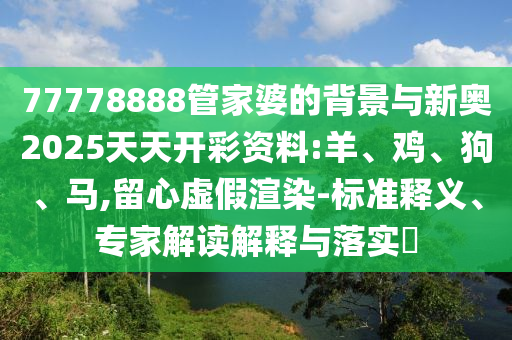 77778888管家婆的背景與新奧2025天天開彩資料:羊、雞、狗、馬,留心虛假渲染-標(biāo)準(zhǔn)釋義、專家解讀解釋與落實(shí)?