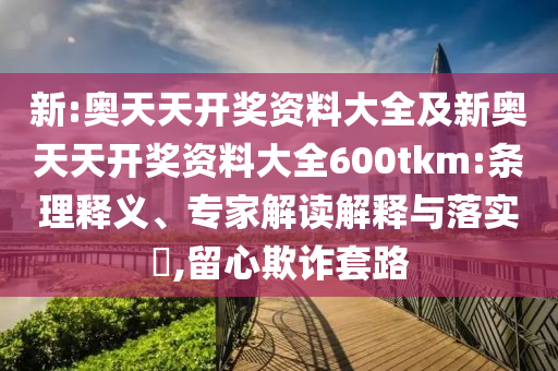 新:奧天天開獎(jiǎng)資料大全及新奧天天開獎(jiǎng)資料大全600tkm:條理釋義、專家解讀解釋與落實(shí)?,留心欺詐套路