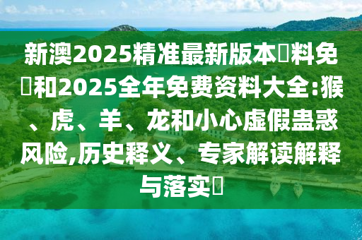 新澳2025精準(zhǔn)最新版本資料免費(fèi)和2025全年免費(fèi)資料大全:猴、虎、羊、龍和小心虛假蠱惑風(fēng)險(xiǎn),歷史釋義、專家解讀解釋與落實(shí)?