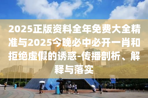 2025正版資料全年免費(fèi)大全精準(zhǔn)與2025今晚必中必開一肖和拒絕虛假的誘惑-傳播剖析、解釋與落實(shí)