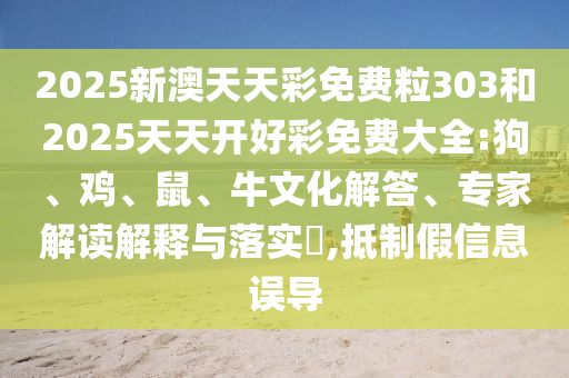2025新澳天天彩免費(fèi)粒303和2025天天開好彩免費(fèi)大全:狗、雞、鼠、牛文化解答、專家解讀解釋與落實(shí)?,抵制假信息誤導(dǎo)