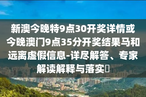 新澳今晚特9點30開獎詳情或今晚澳門9點35分開獎結果馬和遠離虛假信息-詳盡解答、專家解讀解釋與落實?