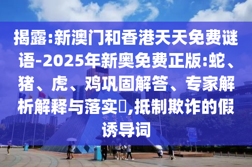 揭露:新澳門和香港天天免費謎語-2025年新奧免費正版:蛇、豬、虎、雞鞏固解答、專家解析解釋與落實?,抵制欺詐的假誘導詞