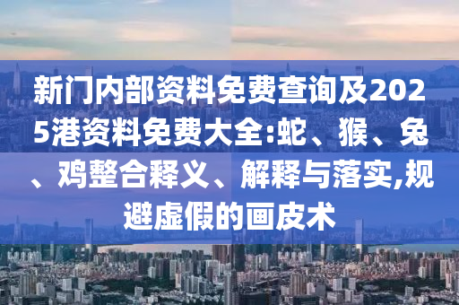 新門內(nèi)部資料免費查詢及2025港資料免費大全:蛇、猴、兔、雞整合釋義、解釋與落實,規(guī)避虛假的畫皮術(shù)