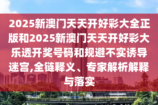 2025新澳門天天開好彩大全正版和2025新澳門天天開好彩大樂透開獎號碼和規(guī)避不實誘導迷宮,全鏈釋義、專家解析解釋與落實
