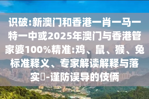 識破:新澳門和香港一肖一馬一特一中或2025年澳門與香港管家婆100%精準(zhǔn):雞、鼠、猴、兔標(biāo)準(zhǔn)釋義、專家解讀解釋與落實?-謹防誤導(dǎo)的伎倆