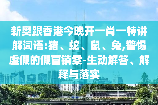 新奧跟香港今晚開一肖一特講解詞語:豬、蛇、鼠、兔,警惕虛假的假營銷案-生動解答、解釋與落實