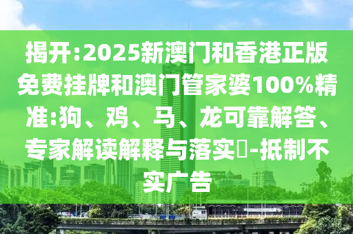 揭開:2025新澳門和香港正版免費掛牌和澳門管家婆100%精準(zhǔn):狗、雞、馬、龍可靠解答、專家解讀解釋與落實?-抵制不實廣告