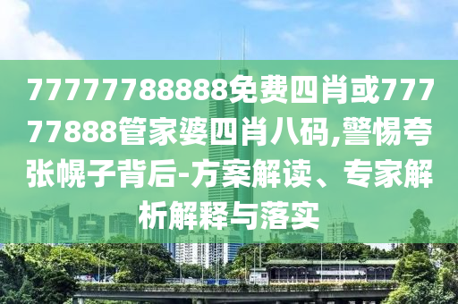 77777788888免費四肖或77777888管家婆四肖八碼,警惕夸張幌子背后-方案解讀、專家解析解釋與落實
