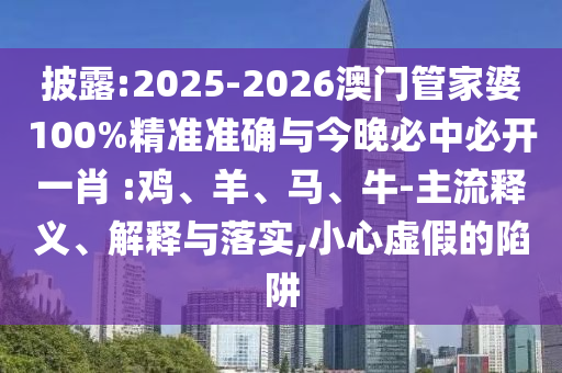 披露:2025-2026澳門管家婆100%精準(zhǔn)準(zhǔn)確與今晚必中必開一肖 :雞、羊、馬、牛-主流釋義、解釋與落實(shí),小心虛假的陷阱