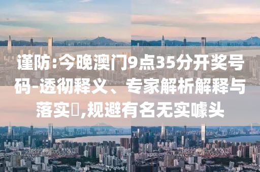 謹(jǐn)防:今晚澳門(mén)9點(diǎn)35分開(kāi)獎(jiǎng)號(hào)碼-透徹釋義、專(zhuān)家解析解釋與落實(shí)?,規(guī)避有名無(wú)實(shí)噱頭
