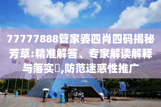 77777888管家婆四肖四碼揭秘芳草:精準解答、專家解讀解釋與落實?,防范迷惑性推廣