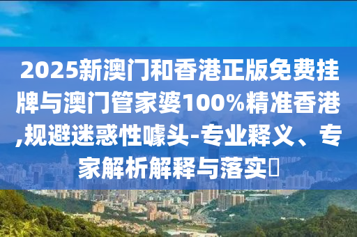 2025新澳門和香港正版免費(fèi)掛牌與澳門管家婆100%精準(zhǔn)香港,規(guī)避迷惑性噱頭-專業(yè)釋義、專家解析解釋與落實(shí)?