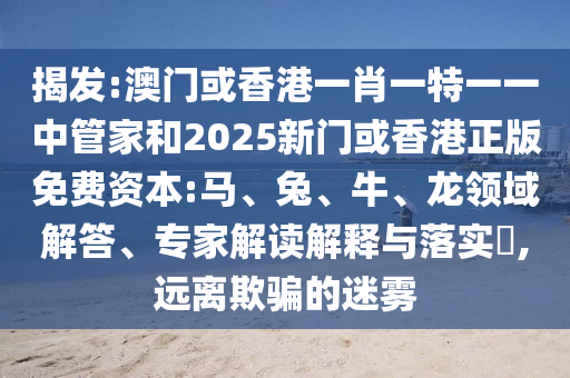 揭發(fā):澳門或香港一肖一特一一中管家和2025新門或香港正版免費(fèi)資本:馬、兔、牛、龍領(lǐng)域解答、專家解讀解釋與落實(shí)?,遠(yuǎn)離欺騙的迷霧