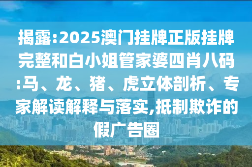 揭露:2025澳門掛牌正版掛牌完整和白小姐管家婆四肖八碼:馬、龍、豬、虎立體剖析、專家解讀解釋與落實,抵制欺詐的假廣告圈