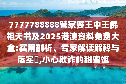 7777788888管家婆王中王佛祖天書及2025港澳資料免費(fèi)大全:實用剖析、專家解讀解釋與落實?,小心欺詐的甜蜜餌