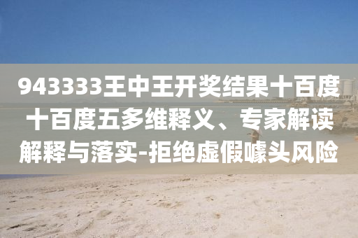 943333王中王開(kāi)獎(jiǎng)結(jié)果十百度十百度五多維釋義、專家解讀解釋與落實(shí)-拒絕虛假噱頭風(fēng)險(xiǎn)