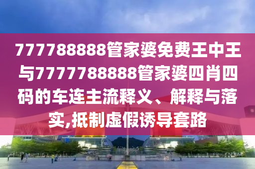 777788888管家婆免費(fèi)王中王與7777788888管家婆四肖四碼的車連主流釋義、解釋與落實(shí),抵制虛假誘導(dǎo)套路