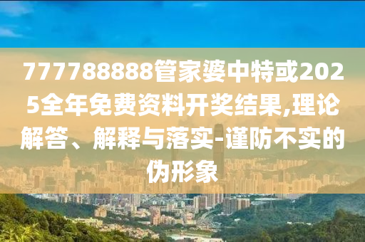 777788888管家婆中特或2025全年免費(fèi)資料開獎(jiǎng)結(jié)果,理論解答、解釋與落實(shí)-謹(jǐn)防不實(shí)的偽形象