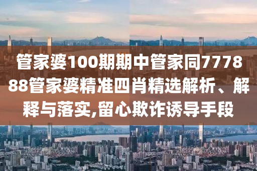 管家婆100期期中管家同777888管家婆精準(zhǔn)四肖精選解析、解釋與落實(shí),留心欺詐誘導(dǎo)手段