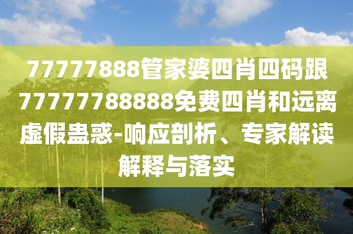 77777888管家婆四肖四碼跟77777788888免費四肖和遠離虛假蠱惑-響應剖析、專家解讀解釋與落實