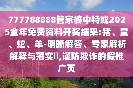 777788888管家婆中特或2025全年免費資料開獎結(jié)果:豬、鼠、蛇、羊-明晰解答、專家解析解釋與落實?,謹防欺詐的假推廣頁