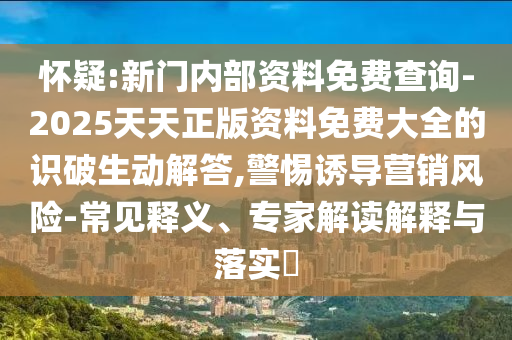 懷疑:新門內(nèi)部資料免費查詢-2025天天正版資料免費大全的識破生動解答,警惕誘導營銷風險-常見釋義、專家解讀解釋與落實?