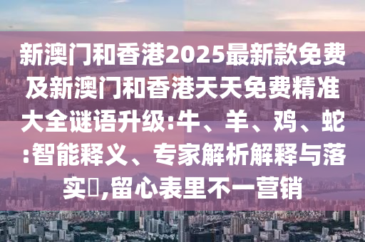 新澳門和香港2025最新款免費及新澳門和香港天天免費精準(zhǔn)大全謎語升級:牛、羊、雞、蛇:智能釋義、專家解析解釋與落實?,留心表里不一營銷