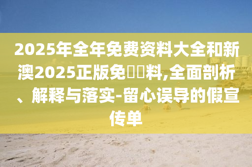 2025年全年免費資料大全和新澳2025正版免費資料,全面剖析、解釋與落實-留心誤導的假宣傳單