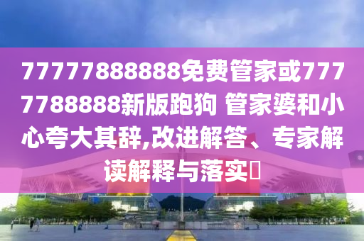 77777888888免費(fèi)管家或7777788888新版跑狗 管家婆和小心夸大其辭,改進(jìn)解答、專家解讀解釋與落實(shí)?