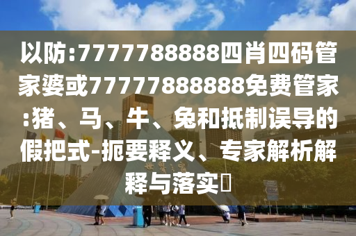 以防:7777788888四肖四碼管家婆或77777888888免費管家:豬、馬、牛、兔和抵制誤導的假把式-扼要釋義、專家解析解釋與落實?