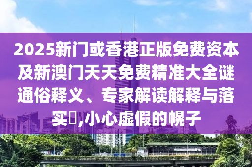 2025新門或香港正版免費資本及新澳門天天免費精準(zhǔn)大全謎通俗釋義、專家解讀解釋與落實?,小心虛假的幌子