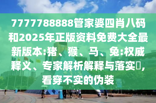 7777788888管家婆四肖八碼和2025年正版資料免費大全最新版本:豬、猴、馬、兔:權威釋義、專家解析解釋與落實?,看穿不實的偽裝
