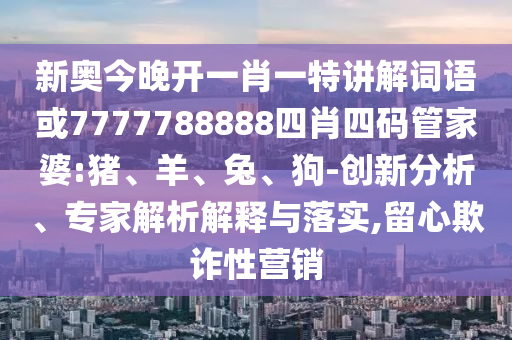 新奧今晚開一肖一特講解詞語或7777788888四肖四碼管家婆:豬、羊、兔、狗-創(chuàng)新分析、專家解析解釋與落實,留心欺詐性營銷