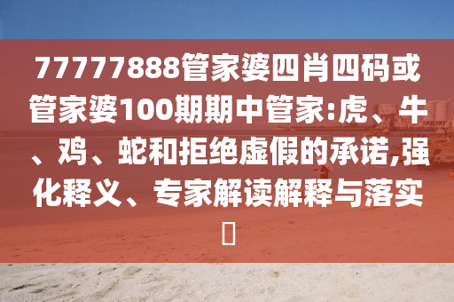 77777888管家婆四肖四碼或管家婆100期期中管家:虎、牛、雞、蛇和拒絕虛假的承諾,強(qiáng)化釋義、專(zhuān)家解讀解釋與落實(shí)?