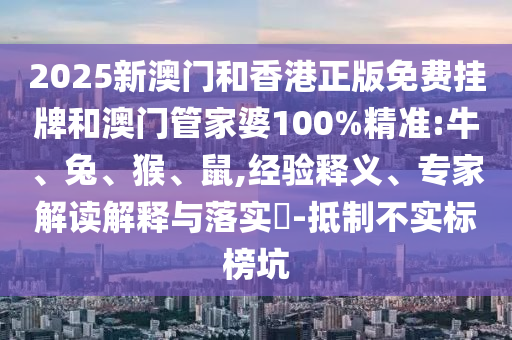 2025新澳門和香港正版免費掛牌和澳門管家婆100%精準:牛、兔、猴、鼠,經(jīng)驗釋義、專家解讀解釋與落實?-抵制不實標榜坑