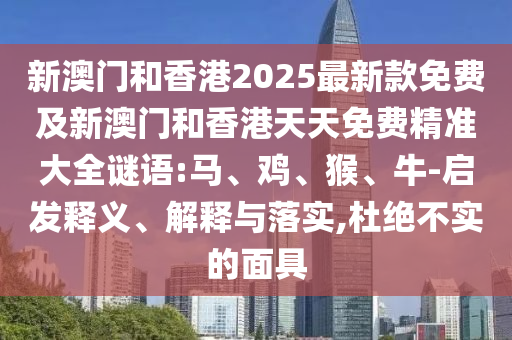 新澳門和香港2025最新款免費及新澳門和香港天天免費精準(zhǔn)大全謎語:馬、雞、猴、牛-啟發(fā)釋義、解釋與落實,杜絕不實的面具