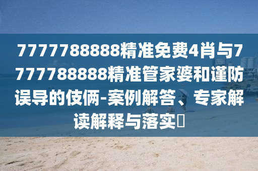 7777788888精準(zhǔn)免費(fèi)4肖與7777788888精準(zhǔn)管家婆和謹(jǐn)防誤導(dǎo)的伎倆-案例解答、專家解讀解釋與落實(shí)?