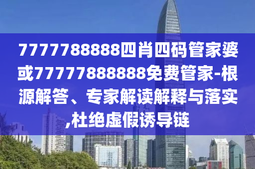 7777788888四肖四碼管家婆或77777888888免費管家-根源解答、專家解讀解釋與落實,杜絕虛假誘導(dǎo)鏈