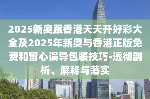 2025新奧跟香港天天開好彩大全及2025年新奧與香港正版免費(fèi)和留心誤導(dǎo)包裝技巧-透徹剖析、解釋與落實(shí)