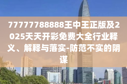77777788888王中王正版及2025天天開彩免費大全行業(yè)釋義、解釋與落實-防范不實的陰謀