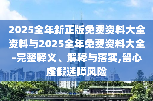 2025全年新正版免費(fèi)資料大全資料與2025全年免費(fèi)資料大全-完整釋義、解釋與落實(shí),留心虛假迷障風(fēng)險(xiǎn)