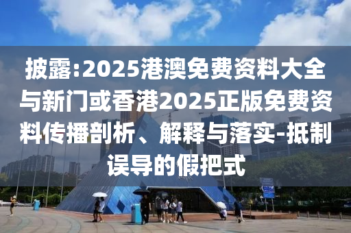披露:2025港澳免費資料大全與新門或香港2025正版免費資料傳播剖析、解釋與落實-抵制誤導的假把式