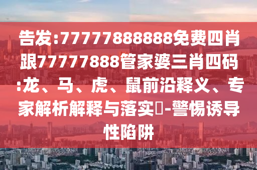 告發(fā):77777888888免費(fèi)四肖跟77777888管家婆三肖四碼:龍、馬、虎、鼠前沿釋義、專家解析解釋與落實(shí)?-警惕誘導(dǎo)性陷阱