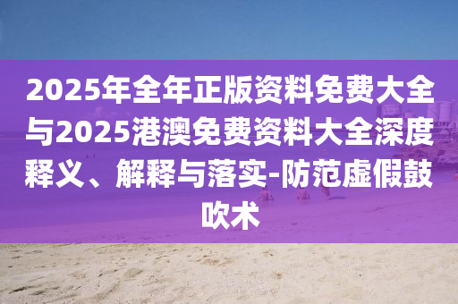 2025年全年正版資料免費大全與2025港澳免費資料大全深度釋義、解釋與落實-防范虛假鼓吹術