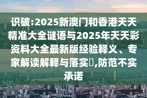 識(shí)破:2025新澳門和香港天天精準(zhǔn)大全謎語與2025年天天彩資料大全最新版經(jīng)驗(yàn)釋義、專家解讀解釋與落實(shí)?,防范不實(shí)承諾