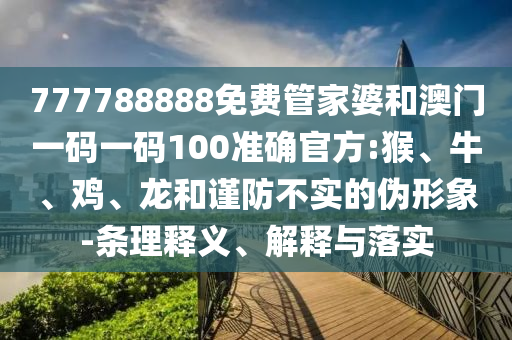 777788888免費(fèi)管家婆和澳門一碼一碼100準(zhǔn)確官方:猴、牛、雞、龍和謹(jǐn)防不實(shí)的偽形象-條理釋義、解釋與落實(shí)