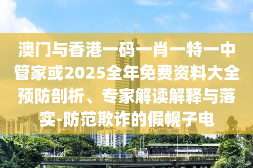 澳門(mén)與香港一碼一肖一特一中管家或2025全年免費(fèi)資料大全預(yù)防剖析、專(zhuān)家解讀解釋與落實(shí)-防范欺詐的假幌子電