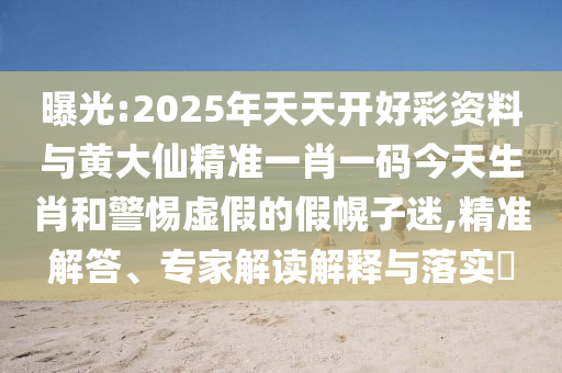 曝光:2025年天天開好彩資料與黃大仙精準(zhǔn)一肖一碼今天生肖和警惕虛假的假幌子迷,精準(zhǔn)解答、專家解讀解釋與落實(shí)?