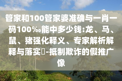 管家和100管家婆準(zhǔn)確與一肖一碼100‰能中多少錢:龍、馬、鼠、豬強(qiáng)化釋義、專家解析解釋與落實(shí)?-抵制欺詐的假推廣像